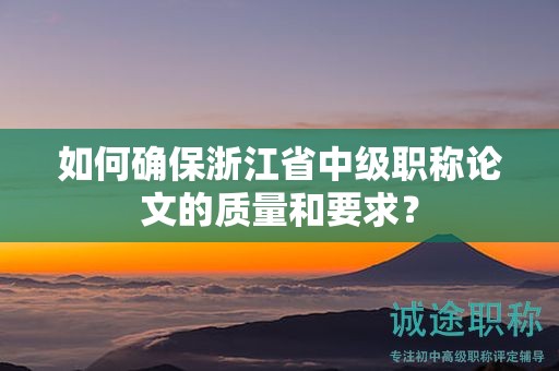 如何確保浙江省中級職稱論文的質量和要求？