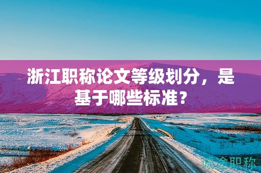 浙江職稱論文等級(jí)劃分，是基于哪些標(biāo)準(zhǔn)？