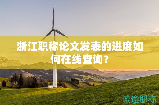 浙江職稱論文發(fā)表的進度如何在線查詢？