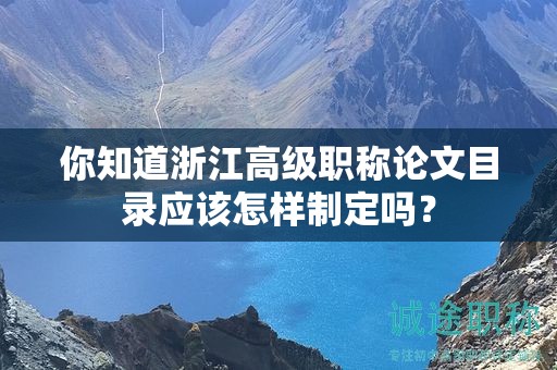 你知道浙江高級職稱論文目錄應(yīng)該怎樣制定嗎？