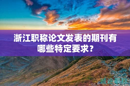浙江職稱論文發(fā)表的期刊有哪些特定要求？