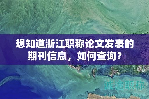 想知道浙江職稱論文發(fā)表的期刊信息，如何查詢？