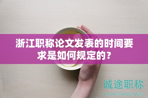 浙江職稱論文發(fā)表的時間要求是如何規(guī)定的？