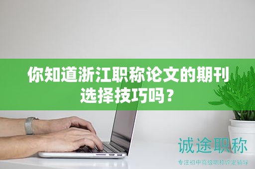 你知道浙江職稱論文的期刊選擇技巧嗎？