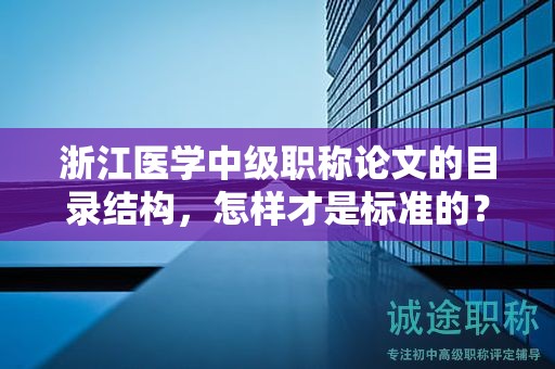 浙江醫(yī)學(xué)中級職稱論文的目錄結(jié)構(gòu)，怎樣才是標(biāo)準(zhǔn)的？