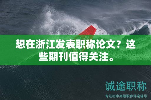 想在浙江發(fā)表職稱論文？這些期刊值得關(guān)注。
