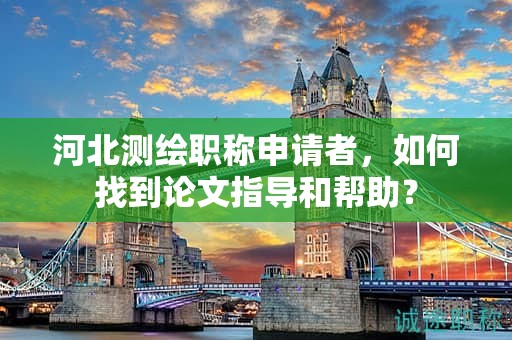 河北測繪職稱申請者，如何找到論文指導和幫助？