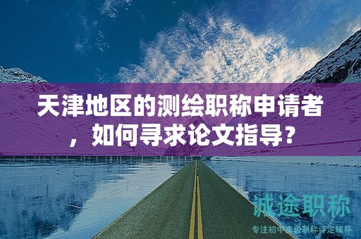 天津地區(qū)的測(cè)繪職稱(chēng)申請(qǐng)者，如何尋求論文指導(dǎo)？