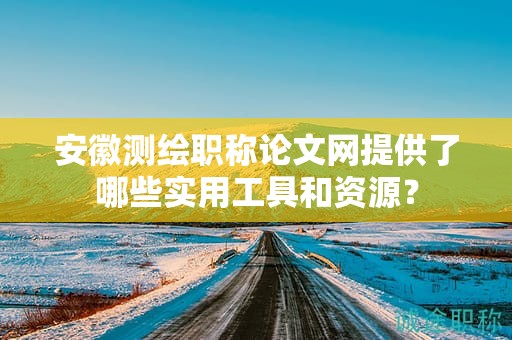 安徽測(cè)繪職稱論文網(wǎng)提供了哪些實(shí)用工具和資源？