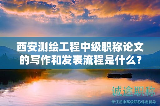 西安測繪工程中級職稱論文的寫作和發(fā)表流程是什么？