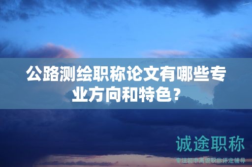 公路測(cè)繪職稱(chēng)論文有哪些專(zhuān)業(yè)方向和特色？