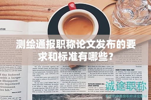 測繪通報職稱論文發(fā)布的要求和標準有哪些？
