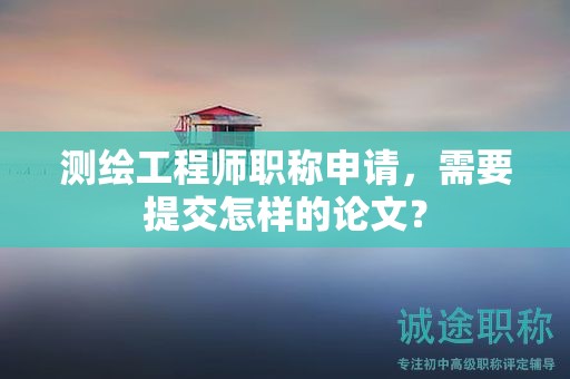 測繪工程師職稱申請，需要提交怎樣的論文？