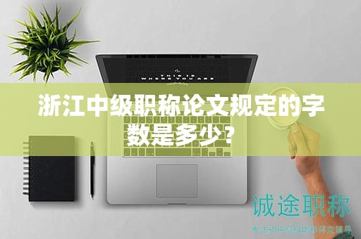 浙江中級(jí)職稱論文規(guī)定的字?jǐn)?shù)是多少？