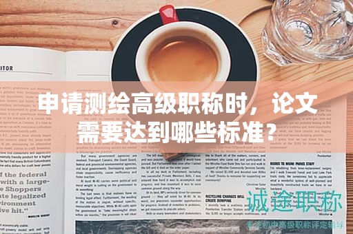 申請(qǐng)測(cè)繪高級(jí)職稱(chēng)時(shí)，論文需要達(dá)到哪些標(biāo)準(zhǔn)？