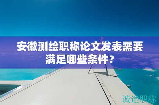 安徽測(cè)繪職稱論文發(fā)表需要滿足哪些條件？