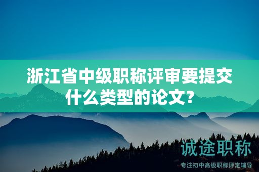 浙江省中級職稱評審要提交什么類型的論文？