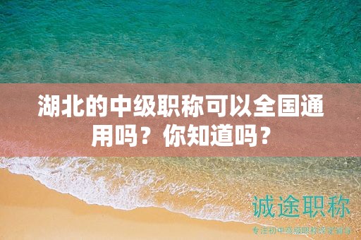 湖北的中級職稱可以全國通用嗎？你知道嗎？