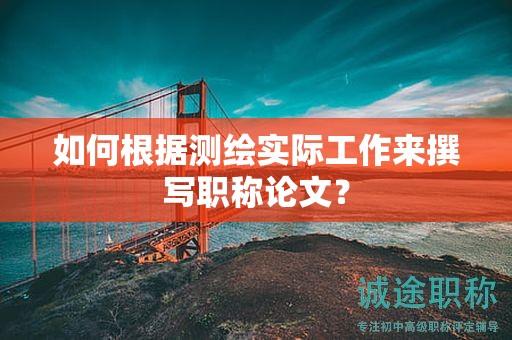 如何根據(jù)測繪實際工作來撰寫職稱論文？