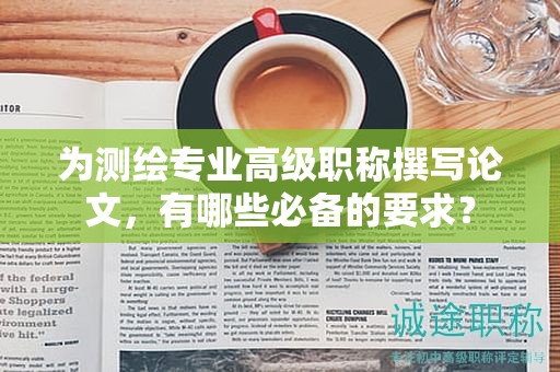 為測(cè)繪專業(yè)高級(jí)職稱撰寫(xiě)論文，有哪些必備的要求？