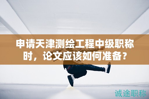 申請(qǐng)?zhí)旖驕y(cè)繪工程中級(jí)職稱時(shí)，論文應(yīng)該如何準(zhǔn)備？