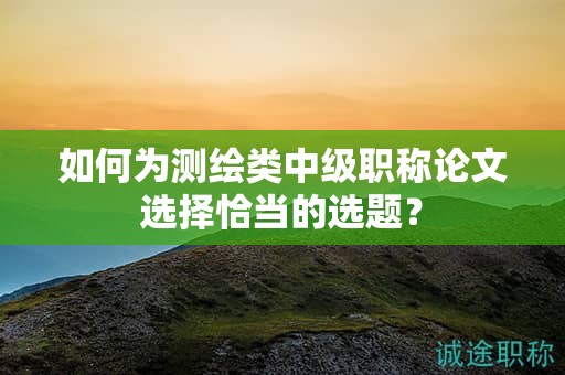 如何為測繪類中級職稱論文選擇恰當?shù)倪x題？