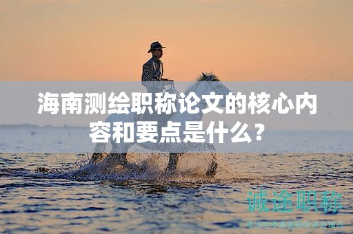 海南測繪職稱論文的核心內容和要點是什么？