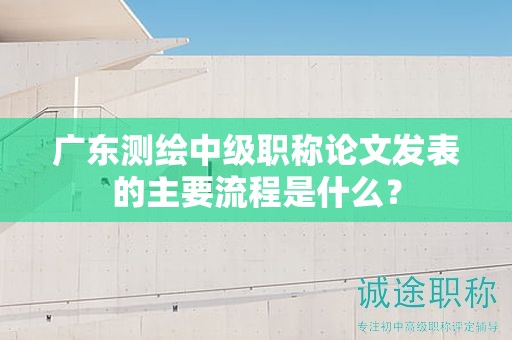 廣東測繪中級職稱論文發(fā)表的主要流程是什么？