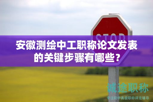 安徽測繪中工職稱論文發(fā)表的關(guān)鍵步驟有哪些？