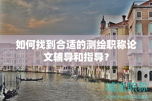 如何找到合適的測繪職稱論文輔導(dǎo)和指導(dǎo)？