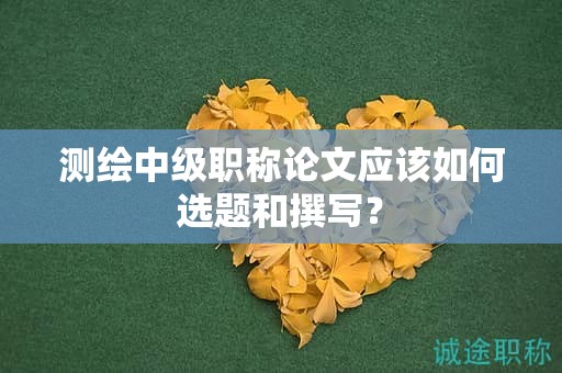 測(cè)繪中級(jí)職稱論文應(yīng)該如何選題和撰寫？