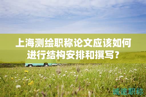 上海測(cè)繪職稱論文應(yīng)該如何進(jìn)行結(jié)構(gòu)安排和撰寫？