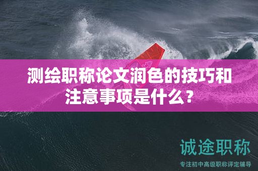 測繪職稱論文潤色的技巧和注意事項是什么？