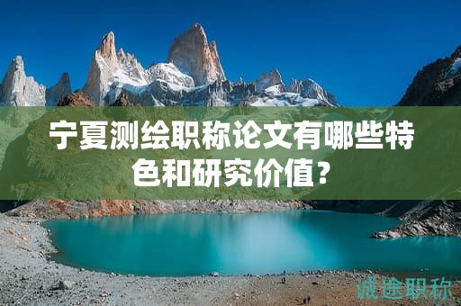 寧夏測(cè)繪職稱論文有哪些特色和研究?jī)r(jià)值？