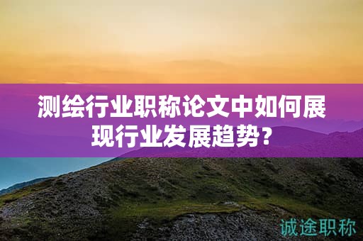 測(cè)繪行業(yè)職稱論文中如何展現(xiàn)行業(yè)發(fā)展趨勢(shì)？