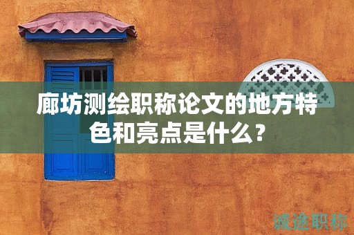 廊坊測(cè)繪職稱論文的地方特色和亮點(diǎn)是什么？