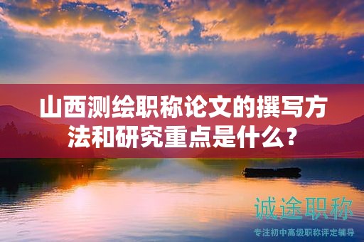 山西測(cè)繪職稱論文的撰寫方法和研究重點(diǎn)是什么？