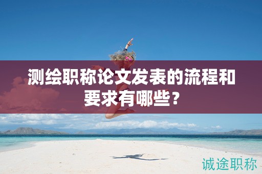 測(cè)繪職稱(chēng)論文發(fā)表的流程和要求有哪些？