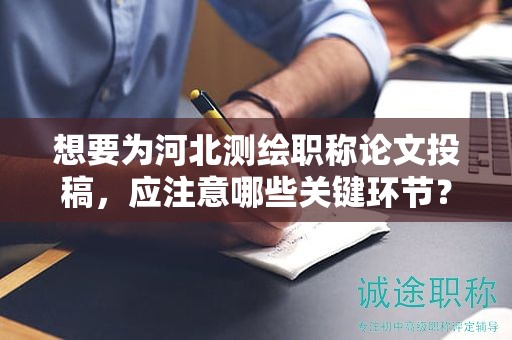 想要為河北測(cè)繪職稱論文投稿，應(yīng)注意哪些關(guān)鍵環(huán)節(jié)？