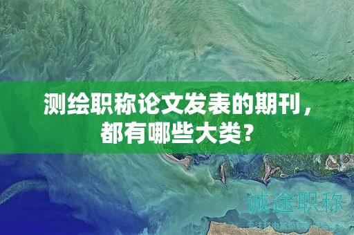 測繪職稱論文發(fā)表的期刊，都有哪些大類？