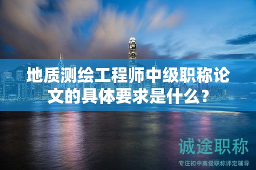 地質(zhì)測繪工程師中級職稱論文的具體要求是什么？