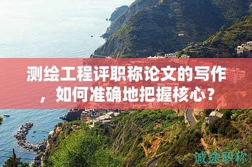 測(cè)繪工程評(píng)職稱論文的寫作，如何準(zhǔn)確地把握核心？