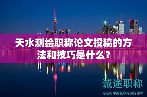 天水測繪職稱論文投稿的方法和技巧是什么？