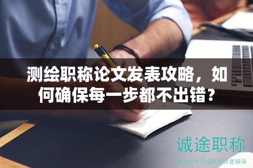 測繪職稱論文發(fā)表攻略，如何確保每一步都不出錯？