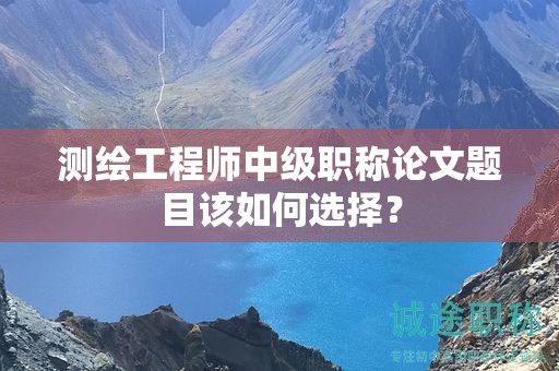 測繪工程師中級職稱論文題目該如何選擇？