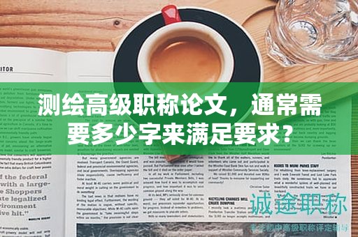 測(cè)繪高級(jí)職稱論文，通常需要多少字來(lái)滿足要求？