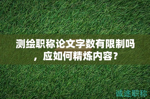 測繪職稱論文字?jǐn)?shù)有限制嗎，應(yīng)如何精煉內(nèi)容？