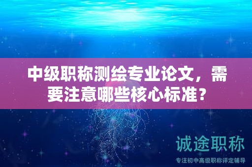 中級(jí)職稱測(cè)繪專業(yè)論文，需要注意哪些核心標(biāo)準(zhǔn)？