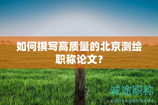 如何撰寫高質(zhì)量的北京測繪職稱論文？