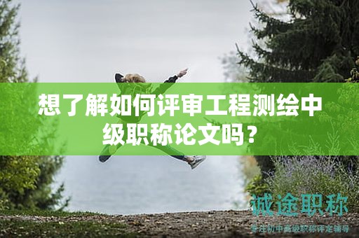 想了解如何評審工程測繪中級職稱論文嗎？